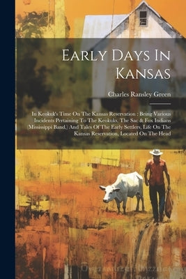 Early Days In Kansas: In Keokuk's Time On The Kansas Reservation: Being Various Incidents Pertaining To The Keokuks, The Sac & Fox Indians ( by Green, Charles Ransley