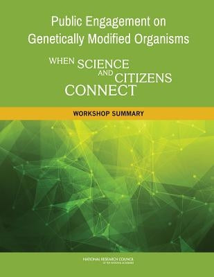 Public Engagement on Genetically Modified Organisms: When Science and Citizens Connect: Workshop Summary by National Research Council