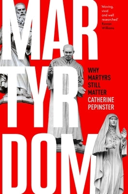 Martyrdom: Why Martyrs Still Matter by Pepinster, Catherine