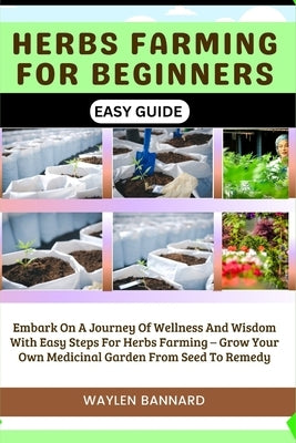 Herbs Farming for Beginners Easy Guide: Embark On A Journey Of Wellness And Wisdom With Easy Steps For Herbs Farming - Grow Your Own Medicinal Garden by Bannard, Waylen