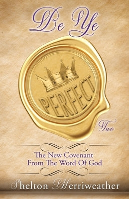 Be Ye Perfect: The New Covenant From The Word Of God Two by Merriweather, Shelton