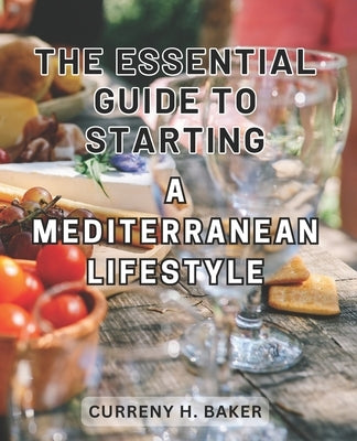 The Essential Guide to Starting a Mediterranean Lifestyle 2024: Unlock the Secrets of Embracing a Healthy and Balanced Mediterranean Lifestyle for Las by Baker, Curreny H.