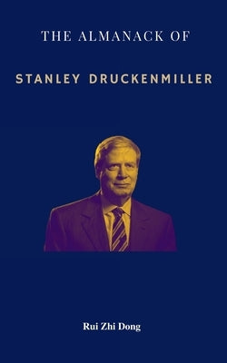 The Almanack of Stanley Druckenmiller: From Over 40 Years of Investing Wisdom with Quantum Fund and Duquesne Capital Management by Dong, Rui Zhi