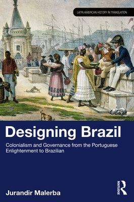 Designing Brazil: Colonialism and Governance from the Portuguese Enlightenment to Brazilian Independence (1750-1825) by Malerba, Jurandir