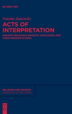 Acts of Interpretation: Ancient Religious Semiotic Ideologies and Their Modern Echoes by Janowitz, Naomi