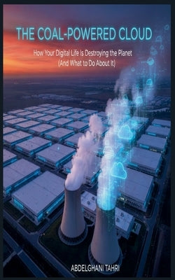 The Coal-Powered Cloud: How Your Digital Life Is Destroying the Planet (And What to Do About It) by Tahri, Abdelghani