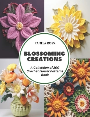 Blossoming Creations: A Collection of 200 Crochet Flower Patterns Book by Ross, Pamela