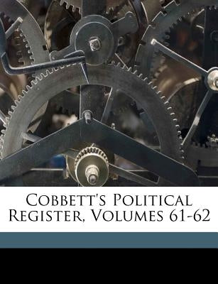 Cobbett's Political Register, Volumes 61-62 by Cobbett, William