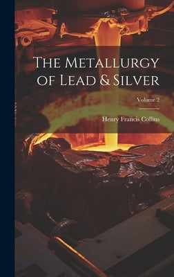 The Metallurgy of Lead & Silver; Volume 2 by Collins, Henry Francis
