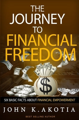 The Journey To Financial Freedom: Six Basic Facts About Financial Empowerment by Akotia, John Kennedy