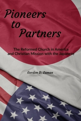Pioneers to Partners: The Reformed Church in America and Christian Mission with the Japanese by Laman, Gordon D.