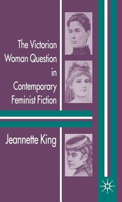The Victorian Woman Question in Contemporary Feminist Fiction by King, J.