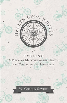 Health Upon Wheels or, Cycling A Means of Maintaining the Health and Conducting to Longevity by Stables, W. Gordon