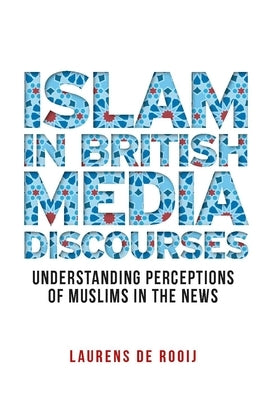 Islam in British Media Discourses: Understanding Perceptions of Muslims in the News by Rooij, Laurens de