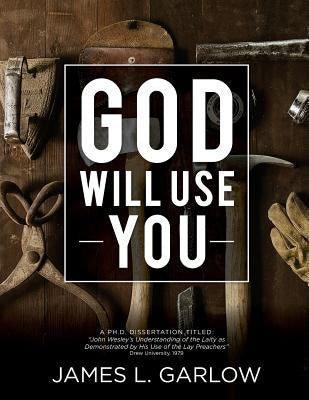 God Will Use You: John Wesley's Understanding of the Laity as Demonstrated by His Use of Lay Preachers by Garlow, James L.