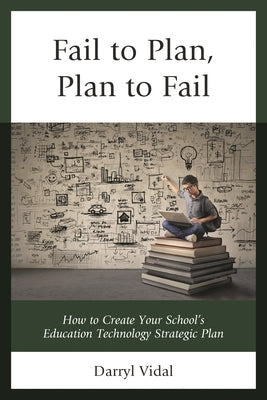 Fail to Plan, Plan to Fail: How to Create Your School's Education Technology Strategic Plan by Vidal, Darryl