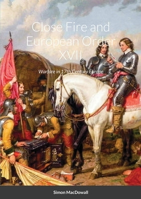 Close Fire and European Order XVII: Warfare in 17th Century Europe by Macdowall, Simon