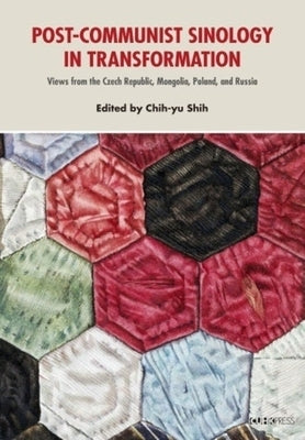 Post-Communist Sinology in Transformation: Views from the Czech Republic, Mongolia, Poland, and Russia by Shih, Chih-Yu