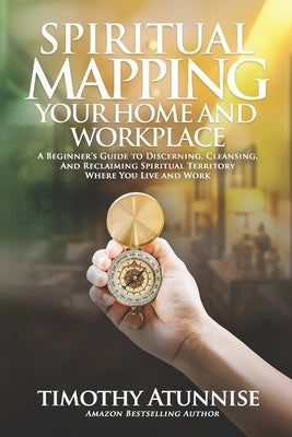 Spiritual Mapping Your Home and Workplace: A beginner's guide to discerning, cleansing, and reclaiming spiritual territory where you live and work by Atunnise, Timothy