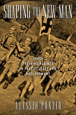 Shaping the New Man: Youth Training Regimes in Fascist Italy and Nazi Germany by Ponzio, Alessio