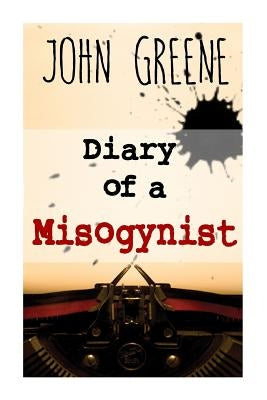 Diary of a Misogynist: Fiction or Non-fiction by Greene, John