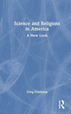 Science and Religions in America: A New Look by Cootsona, Greg