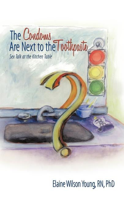 The Condoms Are Next to the Toothpaste: Sex Talk at the Kitchen Table by Wilson Young