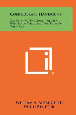 Confederate Handguns: Concerning The Guns, The Men Who Made Them, And The Times Of Their Use by Albaugh III, William a.
