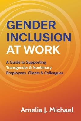 Gender Inclusion at Work: A Guide to Supporting Transgender & Nonbinary Employees, Clients & Colleagues by Michael, Amelia J.