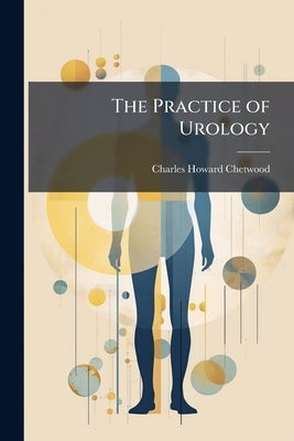 The Practice of Urology: A Surgical Treatise On Genito-Urinary Diseases, Including Syphilis by Chetwood, Charles Howard