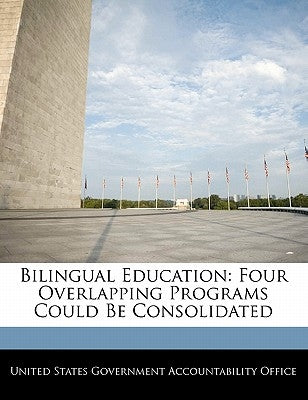 Bilingual Education: Four Overlapping Programs Could Be Consolidated by United States Government Accountability