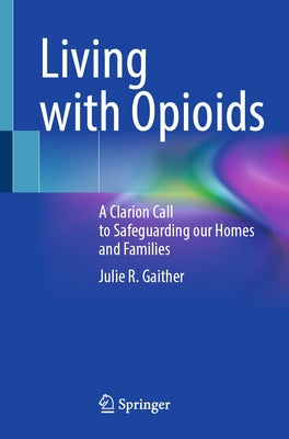 Living with Opioids: A Clarion Call to Safeguarding Our Homes and Families by Gaither, Julie R.