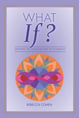 What If? Opening the Quantum Field of Possibilities: A Companion Book to the What If? Card Deck by Cohen, Rebecca