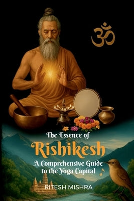 "The Essence of Rishikesh: A Comprehensive Guide to the Yoga Capital" A Comprehensive Guide to the Yoga Capital" A Comprehensive Guide to the Yoga Cap by Ritesh Mishra