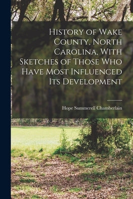 History of Wake County, North Carolina, With Sketches of Those who Have Most Influenced its Development by Chamberlain, Hope Summerell