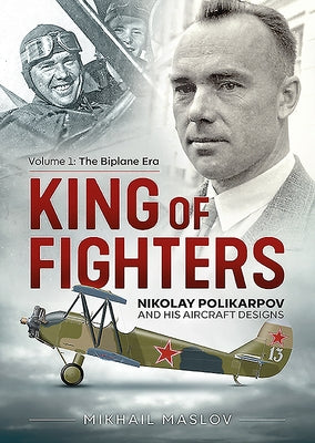 King of Fighters: Nikolay Polikarpov and His Aircraft Designs: Volume 1 - The Biplane Era by Maslov, Mikhail