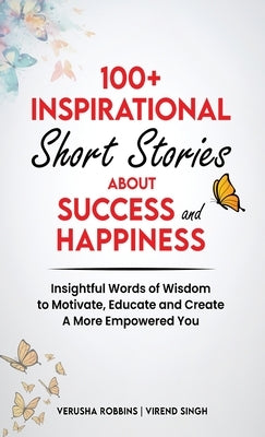 100+ Inspirational Short Stories About Success and Happiness: Insightful Words of Wisdom to Motivate, Educate and Create a More Empowered You by Robbins, Verusha
