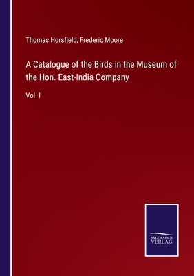 A Catalogue of the Birds in the Museum of the Hon. East-India Company: Vol. I by Horsfield, Thomas