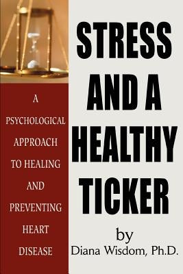 Stress and A Healthy Ticker: A Psychological Approach to Healing and Preventing Heart Disease by Wisdom, Diana