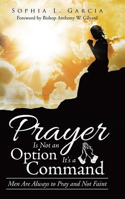 Prayer Is Not an Option It'S a Command: Men Are Always to Pray and Not Faint by Garcia, Sophia L.