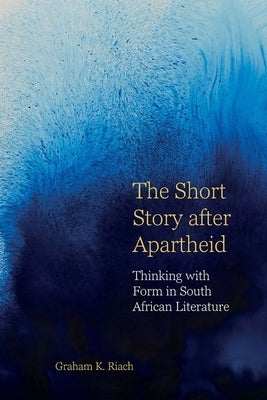 The Short Story After Apartheid: Thinking with Form in South African Literature by Riach, Graham K.