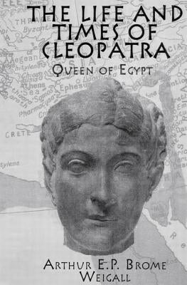 The Life and Times of Cleopatra: Queen of Egypt by Weigall, Arthur E. P. Brome