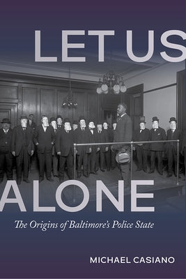 Let Us Alone: The Origins of Baltimore's Police State by Casiano, Michael