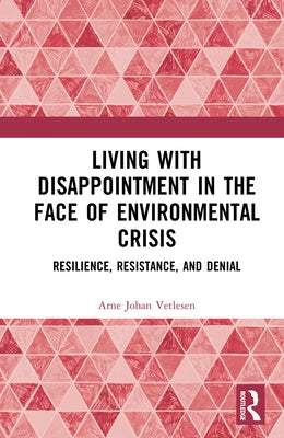 Living with Disappointment in the Face of Environmental Crisis: Resilience, Resistance, and Denial by Vetlesen, Arne Johan