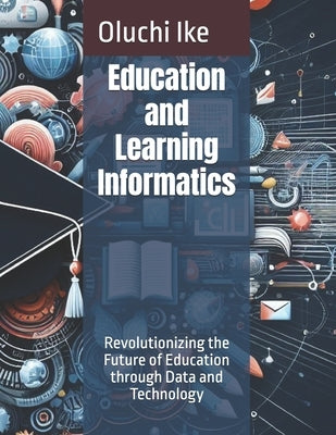 Education and Learning Informatics: Revolutionizing the Future of Education through Data and Technology by Ike, Oluchi