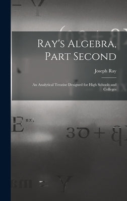 Ray's Algebra, Part Second: an Analytical Treatise Designed for High Schools and Colleges by Ray, Joseph 1807-1855