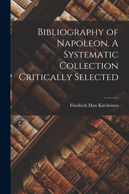 Bibliography of Napoleon. A Systematic Collection Critically Selected by Kircheisen, Friedrich Max