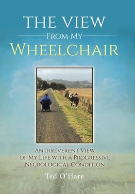 The View From My Wheelchair: An Irreverent View of My Life with a Progressive Neurological Condition by O'Hare, Ted
