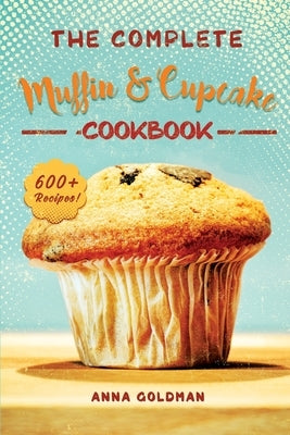 The Complete Muffin & Cupcake Cookbook: 600 Recipes to Bake at Home, with Love! by Goldman, Anna
