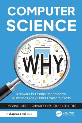 Computer Science Why: Answers to Computer Science Questions They Don't Cover in Class by Little, Rachael
